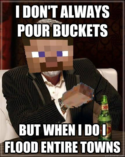 I don't always pour buckets But when I do I flood entire towns  