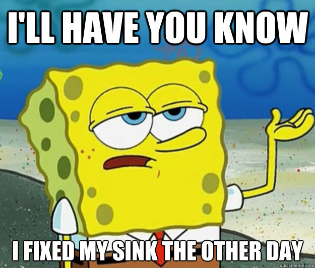 I'll have you know i fixed my sink the other day  Tough Spongebob