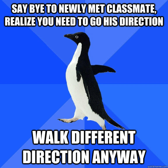 say bye to newly met classmate, realize you need to go his direction walk different direction anyway  Socially Awkward Penguin