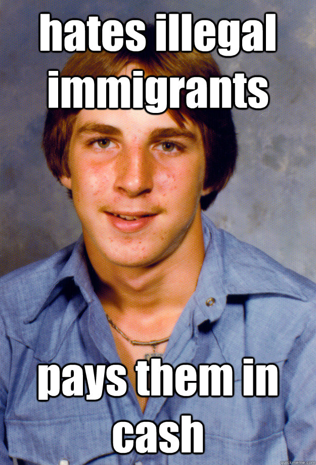 hates illegal immigrants pays them in cash  Old Economy Steven