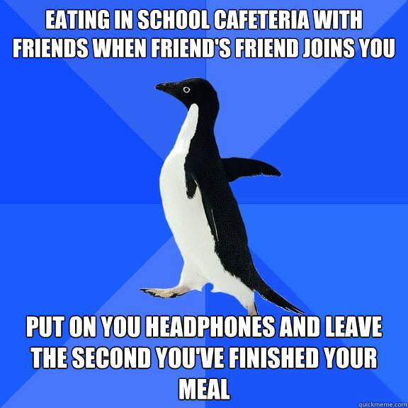 Eating in school cafeteria with friends when friend's friend joins you Put on you headphones and leave the second you've finished your meal  Socially Awkward Penguin