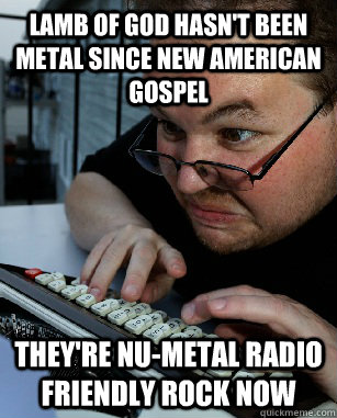 LAMB OF GOD HASN'T BEEN METAL SINCE NEW AMERICAN GOSPEL THEY'RE NU-METAL RADIO FRIENDLY ROCK NOW  