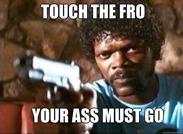 touch the fro Your ass must go  Samuel L Jackson- Pulp Fiction