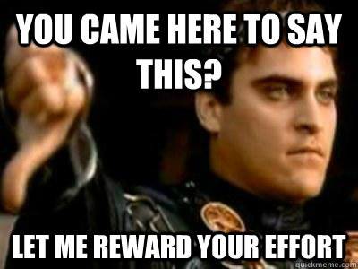 You came here to say this? Let me reward your effort  Downvoting Roman