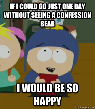 If i could go just one day without seeing a confession bear I would be so happy  Craig - I would be so happy