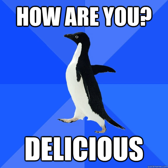 How are you? delicious  Socially Awkward Penguin