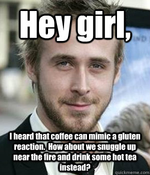 Hey girl, I heard that coffee can mimic a gluten reaction.  How about we snuggle up near the fire and drink some hot tea instead?   