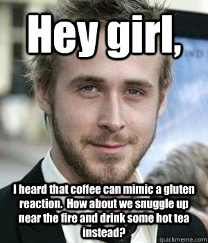 Hey girl, I heard that coffee can mimic a gluten reaction.  How about we snuggle up near the fire and drink some hot tea instead?  - Hey girl, I heard that coffee can mimic a gluten reaction.  How about we snuggle up near the fire and drink some hot tea instead?   Misc