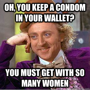 Oh, you keep a condom in your wallet? You must get with so many women  Condescending Wonka