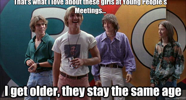 That's what I love about these girls at Young People's Meetings... I get older, they stay the same age - That's what I love about these girls at Young People's Meetings... I get older, they stay the same age  Wooderson