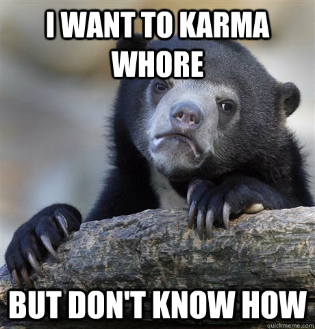 I want to Karma whore but don't know how  Confession Bear