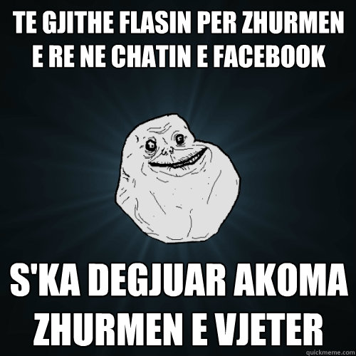 te gjithe flasin per zhurmen e re ne chatin e facebook s'ka degjuar akoma zhurmen e vjeter  Forever Alone