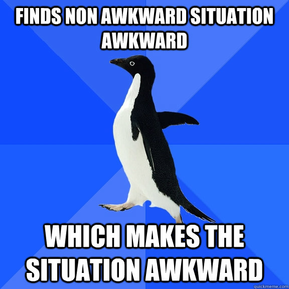 Finds non awkward situation awkward which makes the situation awkward  Socially Awkward Penguin