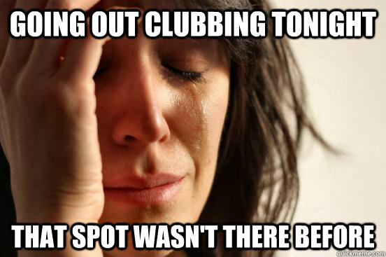 GOING OUT CLUBBING TONIGHT THAT SPOT WASN'T THERE BEFORE  First World Problems