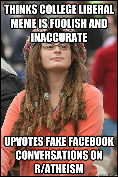 Thinks college liberal meme is foolish and inaccurate Upvotes fake facebook conversations on r/atheism  College Liberal