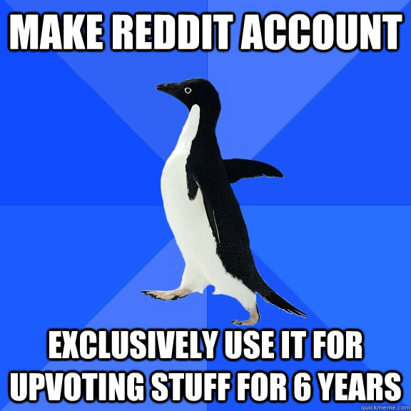 Make reddit account Exclusively use it for upvoting stuff for 6 years  Socially Awkward Penguin