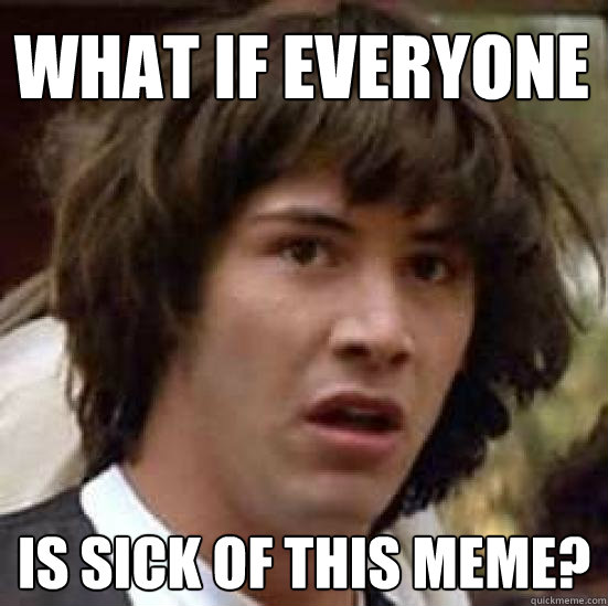 What if everyone is sick of this meme?  conspiracy keanu