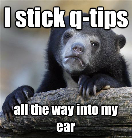 I stick q-tips all the way into my ear  Confession Bear