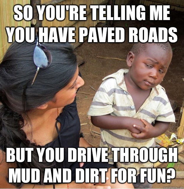 so you're telling me you have paved roads but you drive through mud and dirt for fun?  Skeptical Third World Kid