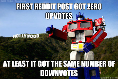 first reddit post got zero upvotes at least it got the same number of downvotes - first reddit post got zero upvotes at least it got the same number of downvotes  Optimist Prime