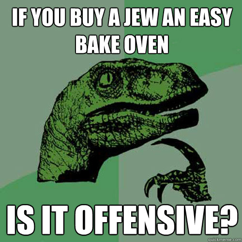 If you buy a jew an easy bake oven is it offensive? - If you buy a jew an easy bake oven is it offensive?  Philosoraptor