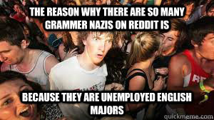 The reason why there are so many grammer Nazis on reddit is Because they are unemployed english majors  