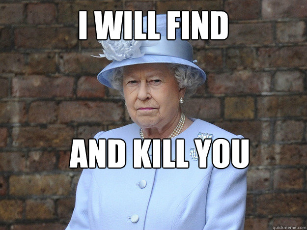 i will find  AND KILL YOU - i will find  AND KILL YOU  Angry Queen