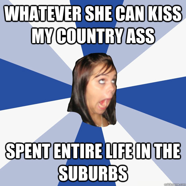 Whatever she can kiss my country ass spent entire life in the  suburbs   Annoying Facebook Girl