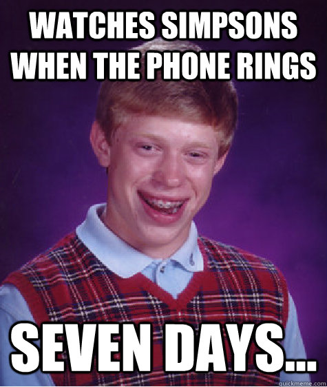 Watches simpsons when the phone rings Seven days...  Bad Luck Brian