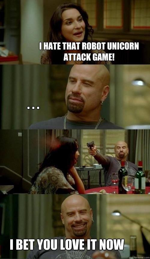 I hate that robot unicorn attack game! I bet you love it now . . .  Skinhead John
