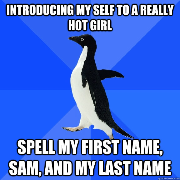 Introducing my self to a really hot girl Spell my first name, Sam, and my last name  Socially Awkward Penguin