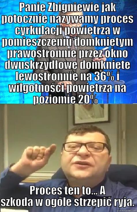 PANIE ZBIGNIEWIE JAK POTOCZNIE NAZYWAMY PROCES CYRKULACJI POWIETRZA W POMIESZCZENIU DOMKNIĘTYM PRAWOSTRONNIE PRZEZ OKNO DWUSKRZYDŁOWE DOMKNIĘTE LEWOSTRONNIE NA 36% I WILGOTNOŚCI POWIETRZA NA POZIOMIE 20%   PROCES TEN TO... A SZKODA W OGÓLE STRZĘPIĆ RYJA. Misc