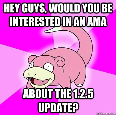 hey guys, would you be interested in an AMA about the 1.2.5 update? - hey guys, would you be interested in an AMA about the 1.2.5 update?  Slowpoke