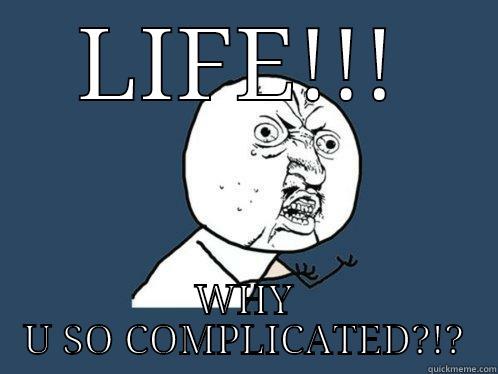 LIFE!!! WHY U SO COMPLICATED?!? Y U No