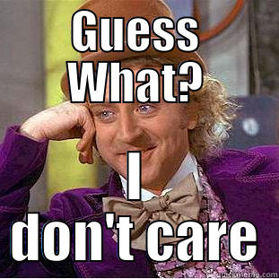 GUESS WHAT? I DON'T CARE Condescending Wonka