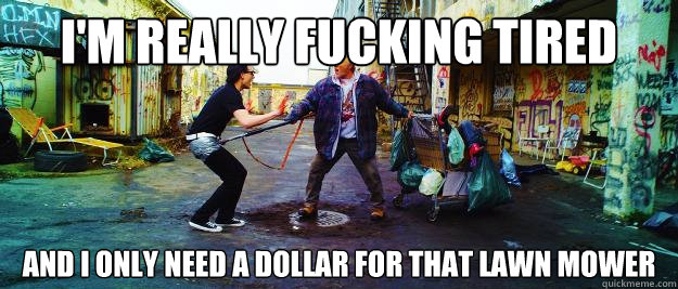 i'm really fucking tired and i only need a dollar for that lawn mower  