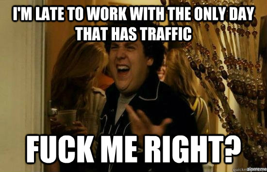 I'm late to work with the only day that has traffic Fuck me right?  superbad