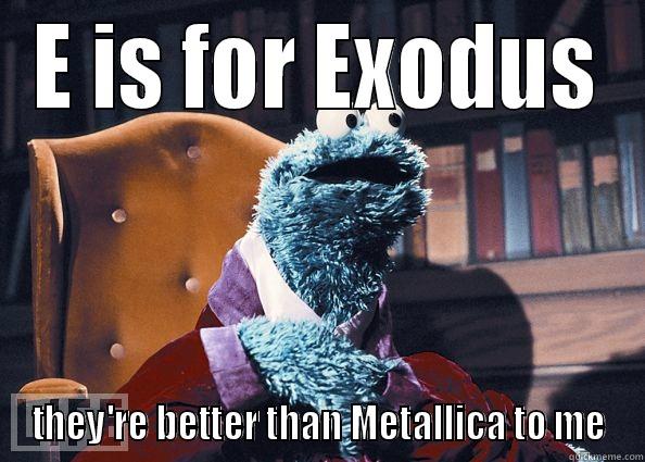 E IS FOR EXODUS THEY'RE BETTER THAN METALLICA TO ME Cookie Monster