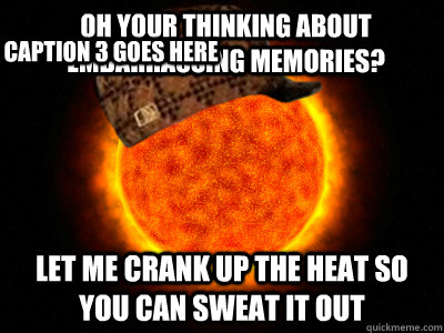 oh your thinking about embarrassing memories?  let me crank up the heat so you can sweat it out Caption 3 goes here - oh your thinking about embarrassing memories?  let me crank up the heat so you can sweat it out Caption 3 goes here  Scumbag Sun Final