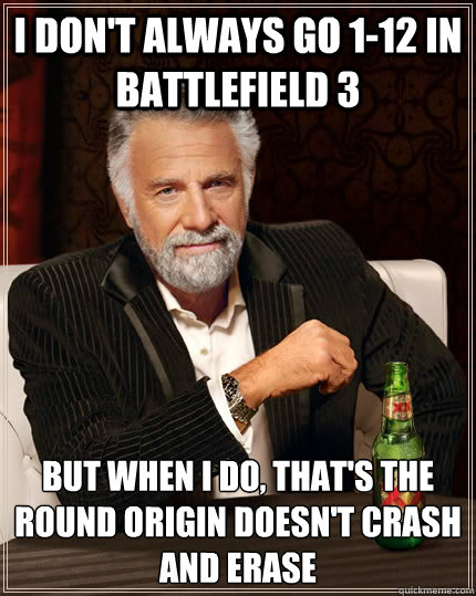 I don't always go 1-12 in Battlefield 3 but when I do, that's the round Origin doesn't crash and erase  The Most Interesting Man In The World