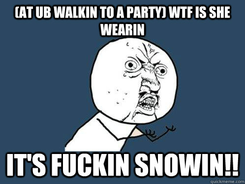 (At UB walkin to a party) WTF IS SHE WEARIN IT's FUCKIN SNOWIN!!  Y U No