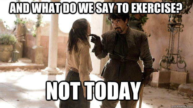 And what do we say to exercise? Not Today  Arya not today
