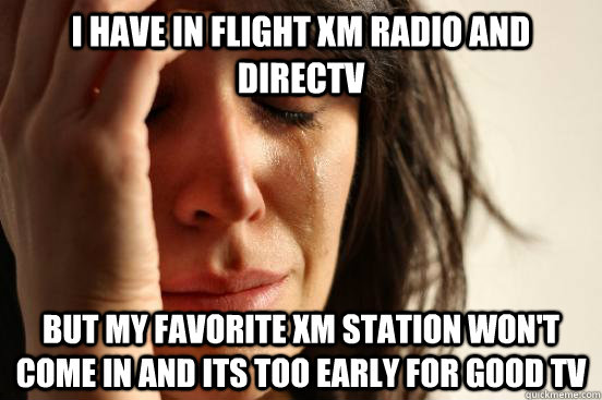 I have in flight XM radio and DirecTV But my favorite XM station won't come in and its too early for good TV  First World Problems