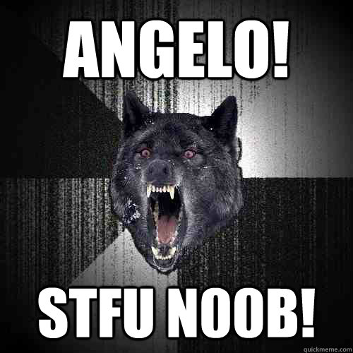 Angelo! STFU n00b!  Insanity Wolf