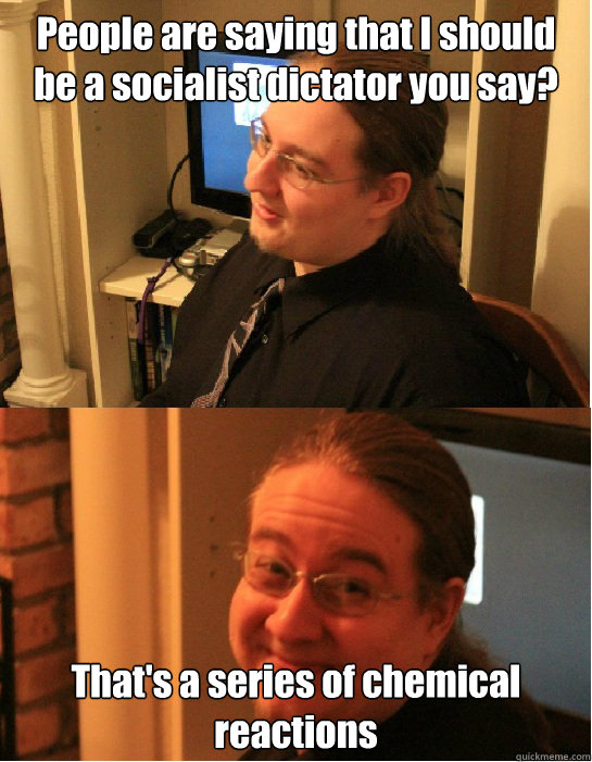 People are saying that I should be a socialist dictator you say? That's a series of chemical reactions  Awkward Arthur