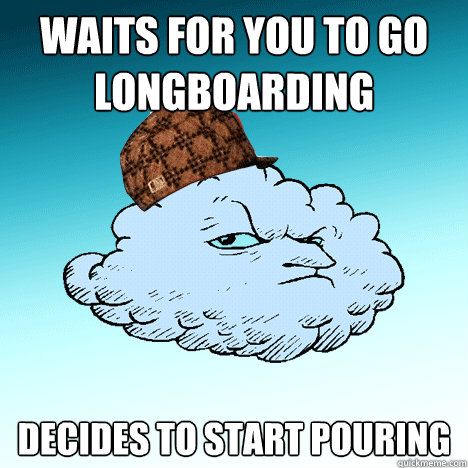 Waits for you to go longboarding Decides to start pouring  