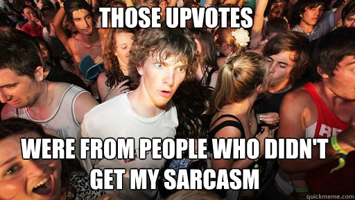 those upvotes
 were from people who didn't get my sarcasm   Sudden Clarity Clarence