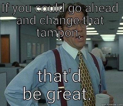 Tampon Lumbergh - IF YOU COULD GO AHEAD AND CHANGE THAT TAMPON,  THAT'D BE GREAT.  Bill Lumbergh
