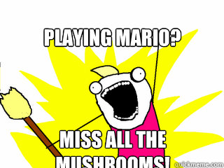 playing mario? miss all the mushrooms!  All The Things