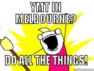 YMT IN MELBOURNE? DO ALL THE THINGS! All The Things